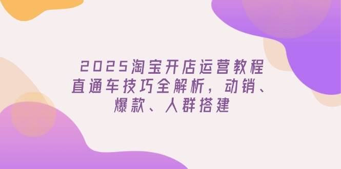 （14389期）2025淘宝开店运营教程更新，直通车技巧全解析，动销、爆款、人群搭建-低成本创业项目大全｜短视频带货+AI副业变现｜知行创业网