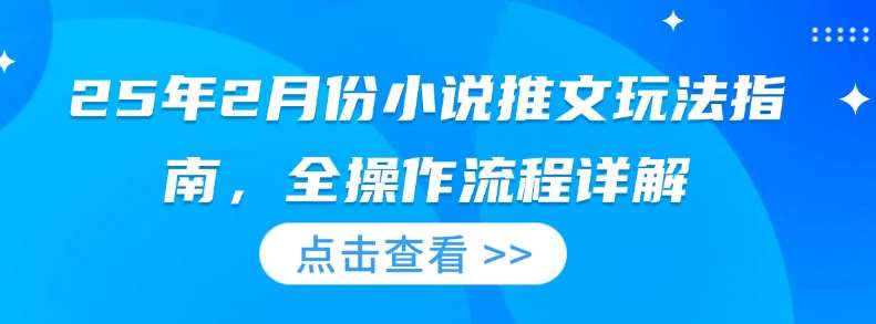 25年2月份小说推文玩法指南，全操作流程详解-低成本创业项目大全｜短视频带货+AI副业变现｜知行创业网