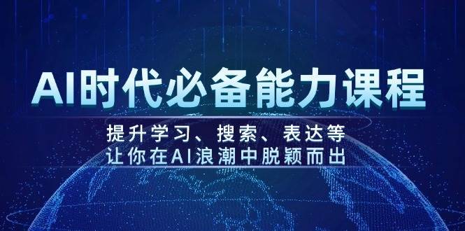 AI时代必备能力课程，提升学习、搜索、表达等，让你在AI浪潮中脱颖而出-低成本创业项目大全｜短视频带货+AI副业变现｜知行创业网