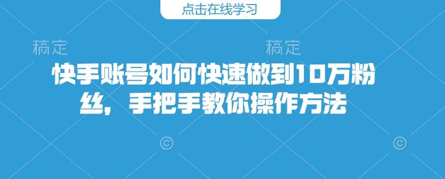 快手账号如何快速做到10万粉丝，手把手教你操作方法-低成本创业项目大全｜短视频带货+AI副业变现｜知行创业网