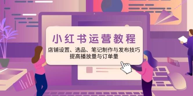 （14060期）小红书运营教程：店铺设置、选品、笔记制作与发布技巧、提高播放量与订…-低成本创业项目大全｜短视频带货+AI副业变现｜知行创业网