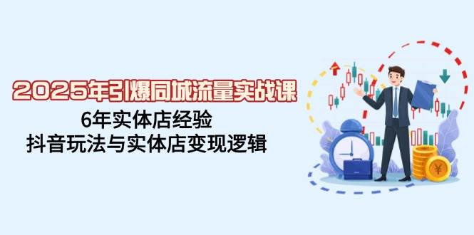 （14346期）2025年引爆同城流量实战课，6年实体店经验，抖音玩法与实体店变现逻辑-低成本创业项目大全｜短视频带货+AI副业变现｜知行创业网