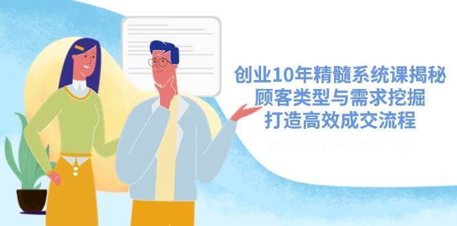 创业10年精髓系统课揭秘，顾客类型与需求挖掘，打造高效成交流程-低成本创业项目大全｜短视频带货+AI副业变现｜知行创业网