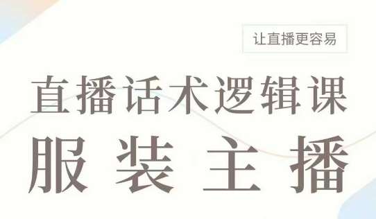 直播带货：服装主播话术逻辑课，服装主播话术大全，让直播更容易-低成本创业项目大全｜短视频带货+AI副业变现｜知行创业网
