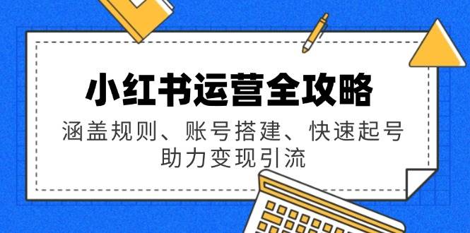 （14196期）小红书运营全攻略：涵盖规则、账号搭建、快速起号，助力变现引流-低成本创业项目大全｜短视频带货+AI副业变现｜知行创业网