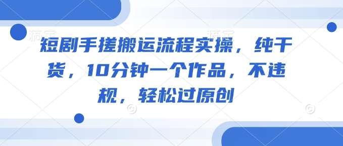 短剧手搓搬运流程实操，纯干货，10分钟一个作品，不违规，轻松过原创-低成本创业项目大全｜短视频带货+AI副业变现｜知行创业网