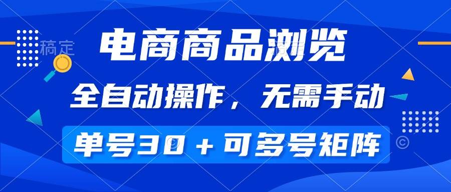 （14155期）电商商品浏览，全自动操作，无需手动，单号一天30+，多号矩阵-低成本创业项目大全｜短视频带货+AI副业变现｜知行创业网