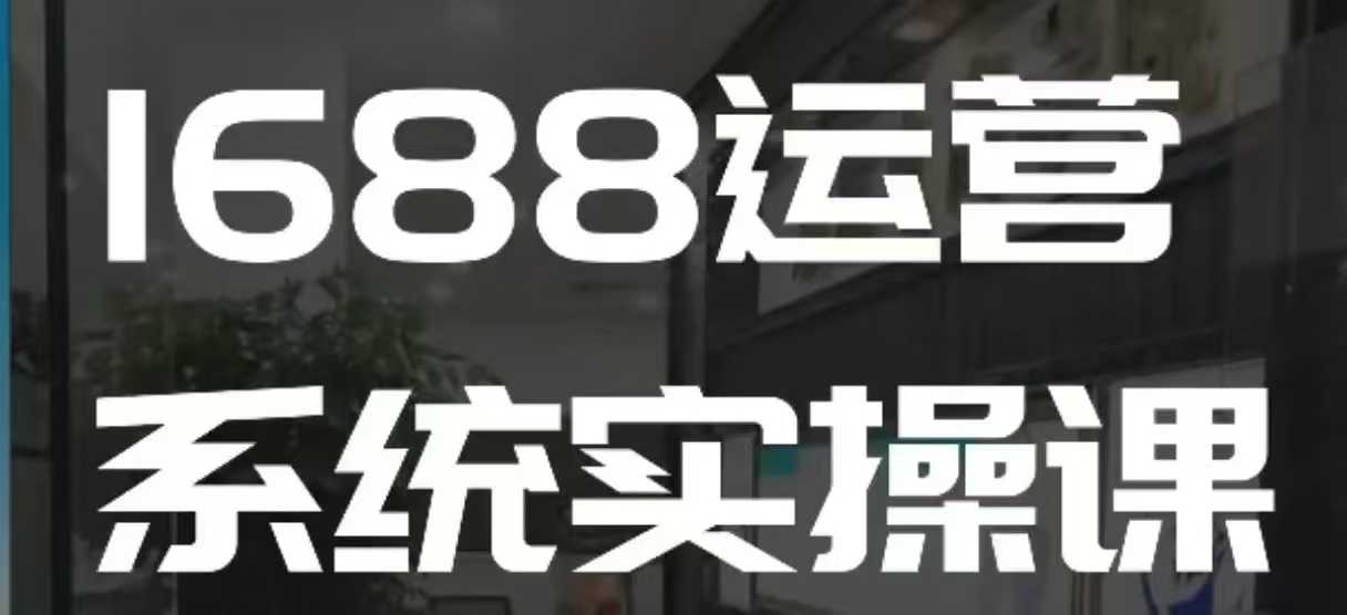 1688高阶运营系统实操课，快速掌握1688店铺运营的核心玩法-低成本创业项目大全｜短视频带货+AI副业变现｜知行创业网