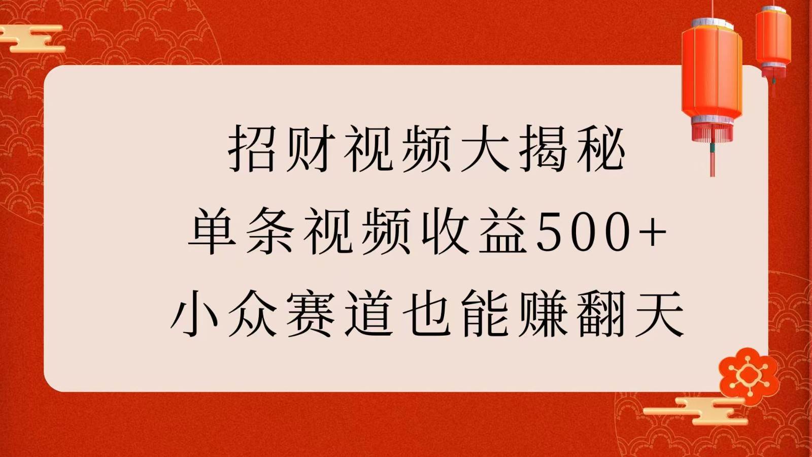 招财视频大揭秘：单条视频收益500+，小众赛道也能赚翻天！-低成本创业项目大全｜短视频带货+AI副业变现｜知行创业网