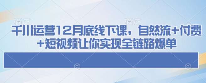 千川运营12月底线下课，自然流+付费+短视频让你实现全链路爆单-低成本创业项目大全｜短视频带货+AI副业变现｜知行创业网