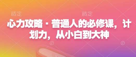 心力攻略·普通人的必修课，计划力，从小白到大神-低成本创业项目大全｜短视频带货+AI副业变现｜知行创业网