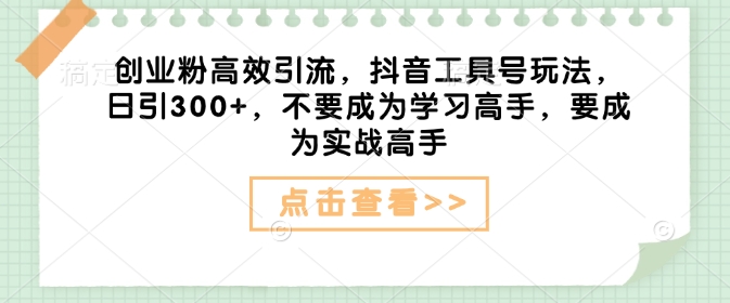 创业粉高效引流，抖音工具号玩法，日引300+，不要成为学习高手，要成为实战高手-低成本创业项目大全｜短视频带货+AI副业变现｜知行创业网