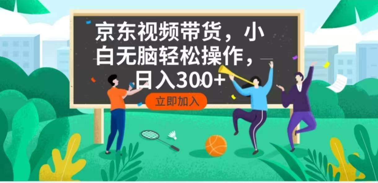 （14035期）京东短视频带货，小白无脑操作，每天五分钟，轻松日入300+-低成本创业项目大全｜短视频带货+AI副业变现｜知行创业网
