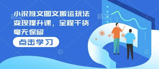 小说推文图文搬运玩法变现提升课，全程干货毫无保留-低成本创业项目大全｜短视频带货+AI副业变现｜知行创业网
