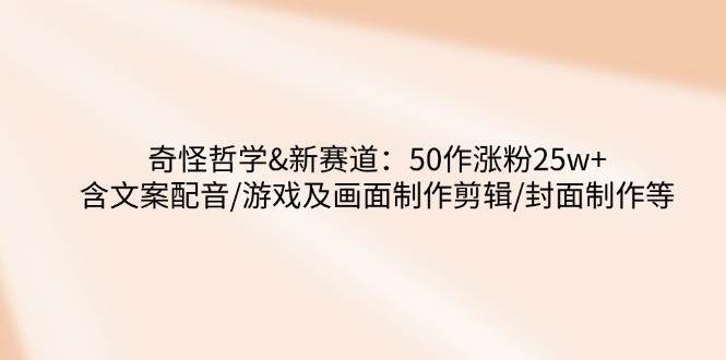 奇怪哲学-新赛道：50作涨粉25w+含文案配音/游戏及画面制作剪辑/封面制作等-低成本创业项目大全｜短视频带货+AI副业变现｜知行创业网