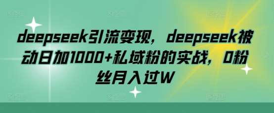 deepseek引流变现，deepseek被动日加1000+私域粉的实战，0粉丝月入过W-低成本创业项目大全｜短视频带货+AI副业变现｜知行创业网
