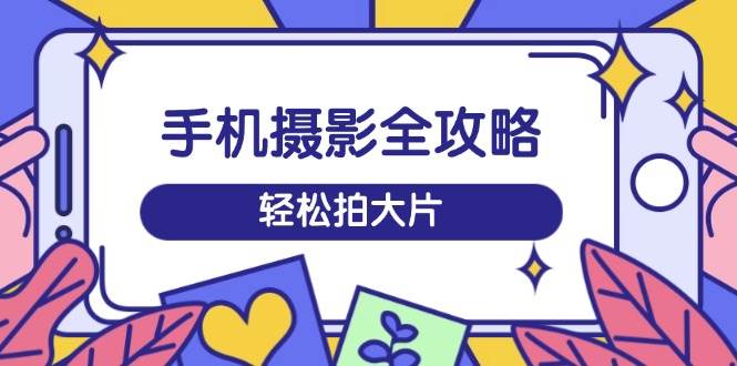 （14476期）手机摄影全攻略，从拍摄到剪辑，训练营带你玩转短视频，轻松拍大片-低成本创业项目大全｜短视频带货+AI副业变现｜知行创业网