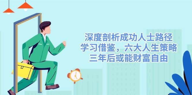 深度剖析成功人士路径，学习借鉴，六大人生策略，三年后或能财富自由-低成本创业项目大全｜短视频带货+AI副业变现｜知行创业网