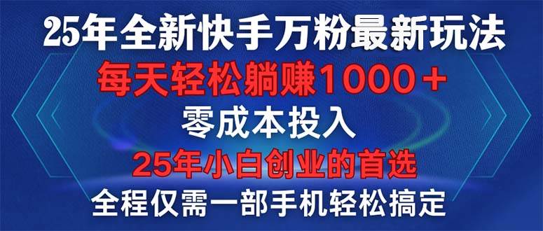 （14005期）25年全新快手万粉玩法，全程一部手机轻松搞定，一分钟两条作品，零成本…-低成本创业项目大全｜短视频带货+AI副业变现｜知行创业网