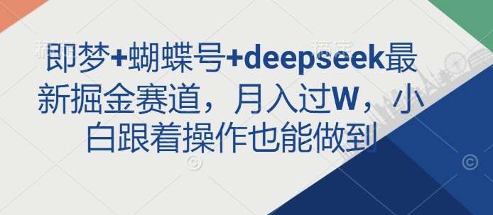 即梦+蝴蝶号+deepseek最新掘金赛道，月入过W，小白跟着操作也能做到-低成本创业项目大全｜短视频带货+AI副业变现｜知行创业网