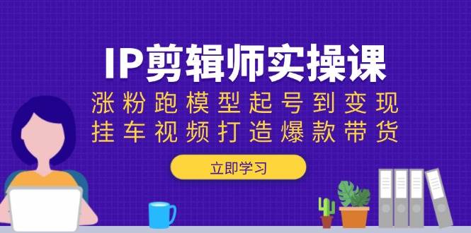 （13980期）IP剪辑师实操课：涨粉跑模型起号到变现，挂车视频打造爆款带货-低成本创业项目大全｜短视频带货+AI副业变现｜知行创业网