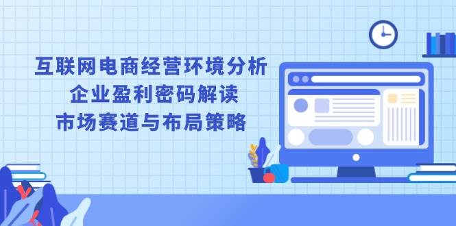 （13878期）互联网电商经营环境分析, 企业盈利密码解读, 市场赛道与布局策略-低成本创业项目大全｜短视频带货+AI副业变现｜知行创业网
