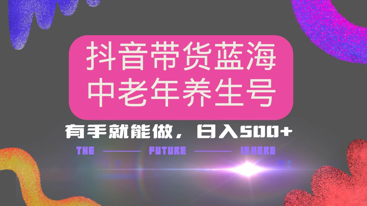 （14362期）抖音带货冷门赛道，用AI做中老年养生号，可矩阵放大，小白也能月入30000+-低成本创业项目大全｜短视频带货+AI副业变现｜知行创业网