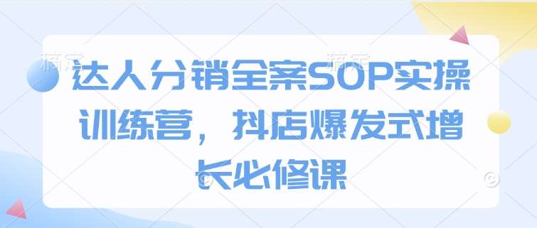 达人分销全案SOP实操训练营，抖店爆发式增长必修课-低成本创业项目大全｜短视频带货+AI副业变现｜知行创业网