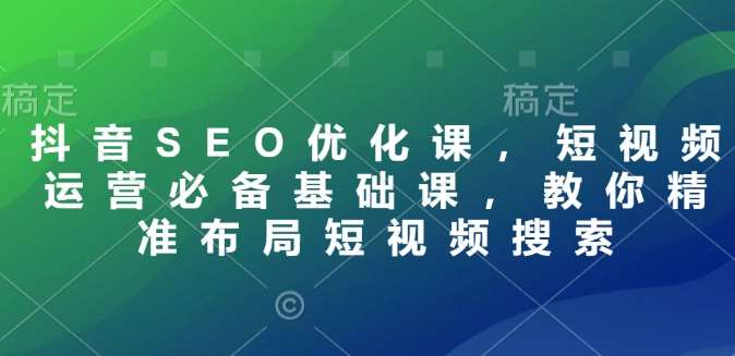 抖音SEO优化课，短视频运营必备基础课，教你精准布局短视频搜索-低成本创业项目大全｜短视频带货+AI副业变现｜知行创业网