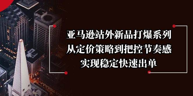 （13970期）亚马逊站外新品打爆系列，从定价策略到把控节奏感，实现稳定快速出单-低成本创业项目大全｜短视频带货+AI副业变现｜知行创业网
