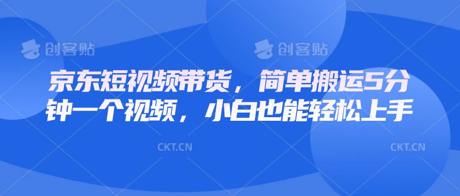京东短视频带货，简单搬运5分钟一个视频，小白也能轻松上手-低成本创业项目大全｜短视频带货+AI副业变现｜知行创业网