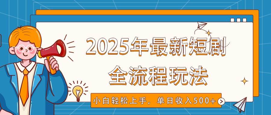 2025年最新短剧玩法，全流程实操，小白轻松上手，视频号抖音同步分发，单日收入500+-低成本创业项目大全｜短视频带货+AI副业变现｜知行创业网