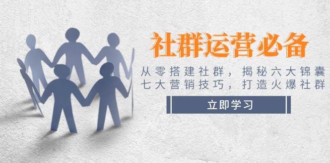 社群运营必备！从零搭建社群，揭秘六大锦囊、七大营销技巧，打造火爆社群-低成本创业项目大全｜短视频带货+AI副业变现｜知行创业网