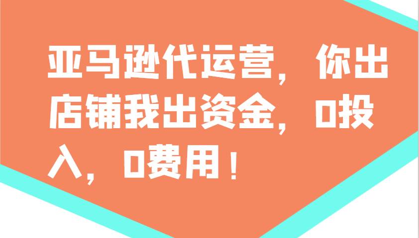 亚马逊代运营，你出店铺我出资金，0投入，0费用，无责任每天300分红，赢亏我承担-低成本创业项目大全｜短视频带货+AI副业变现｜知行创业网