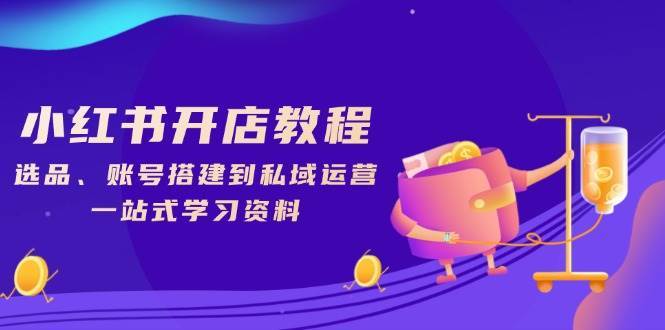 小红书开店教程，选品、账号搭建到私域运营，一站式学习资料-低成本创业项目大全｜短视频带货+AI副业变现｜知行创业网