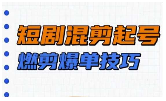 短剧实操教学，短剧混剪起号燃剪爆单技巧-低成本创业项目大全｜短视频带货+AI副业变现｜知行创业网