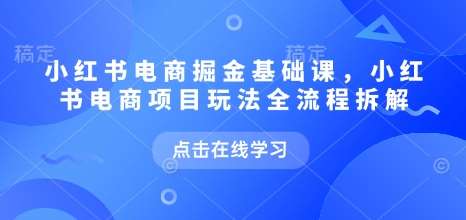 小红书电商掘金课，小红书电商项目玩法全流程拆解-低成本创业项目大全｜短视频带货+AI副业变现｜知行创业网