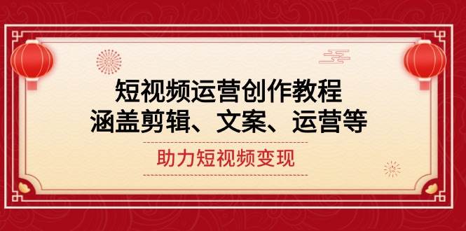 （14058期）短视频运营创作教程，涵盖剪辑、文案、运营等，助力短视频变现-低成本创业项目大全｜短视频带货+AI副业变现｜知行创业网