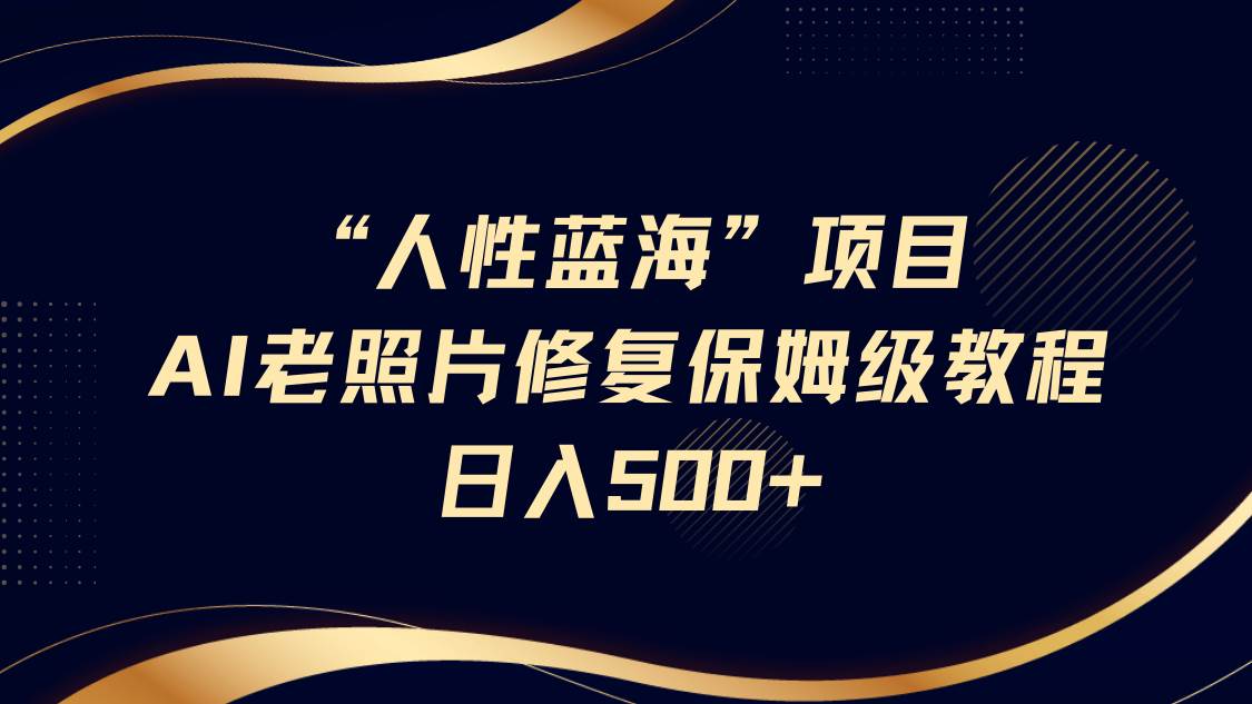 “人性蓝海”AI老照片修复项目保姆级教程，长期复购，轻松日入500+-低成本创业项目大全｜短视频带货+AI副业变现｜知行创业网