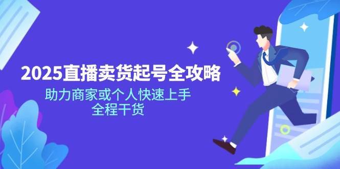 2025直播卖货起号全攻略，助力商家或个人快速上手，全程干货-低成本创业项目大全｜短视频带货+AI副业变现｜知行创业网