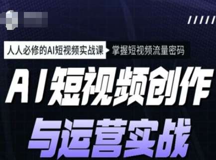 AI短视频创作与运营实战课程，人人必修的AI短视频实战课，掌握短视频流量密码-低成本创业项目大全｜短视频带货+AI副业变现｜知行创业网