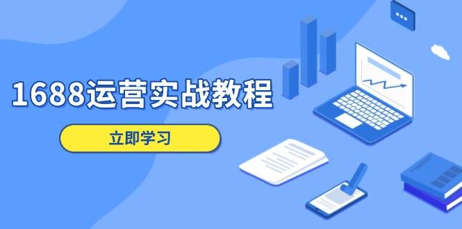 （13925期）1688运营实战教程：店铺定位/商品管理/爆款打造/数字营销/客户服务等-低成本创业项目大全｜短视频带货+AI副业变现｜知行创业网