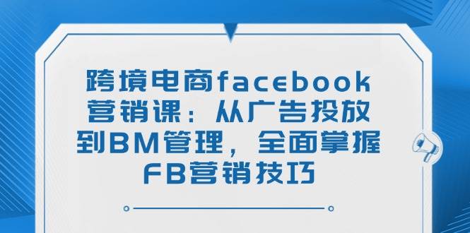 （14314期）跨境电商facebook营销课：从广告投放到BM管理，全面掌握FB营销技巧-低成本创业项目大全｜短视频带货+AI副业变现｜知行创业网