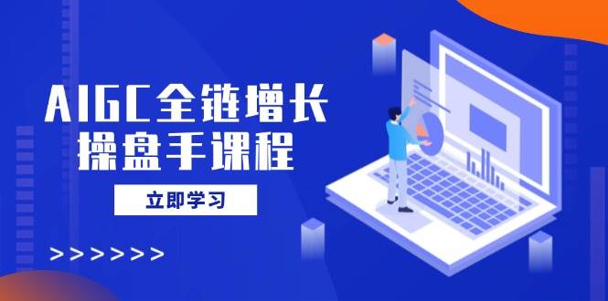 （14523期）AIGC全链增长操盘手课程，从AI基础到私有化应用，轻松驾驭AI助力营销-低成本创业项目大全｜短视频带货+AI副业变现｜知行创业网