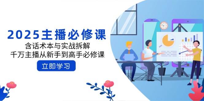 （14498期）2025主播必修课：含话术本与实战拆解，千万主播从新手到高手必修课-低成本创业项目大全｜短视频带货+AI副业变现｜知行创业网
