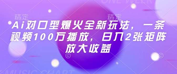 Ai对口型爆火全新玩法，一条视频100万播放，日入2张矩阵放大收益-低成本创业项目大全｜短视频带货+AI副业变现｜知行创业网