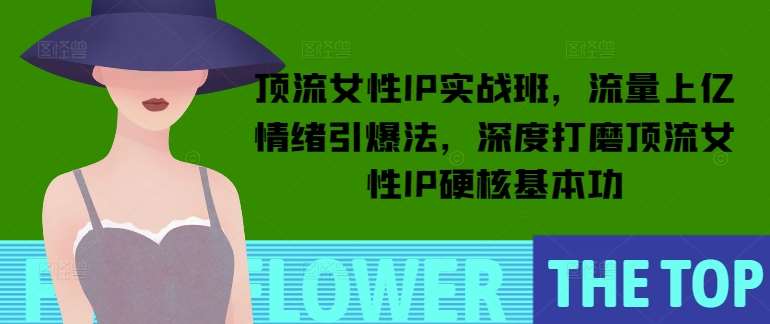 顶流女性IP实战班，流量上亿情绪引爆法，深度打磨顶流女性IP硬核基本功-低成本创业项目大全｜短视频带货+AI副业变现｜知行创业网