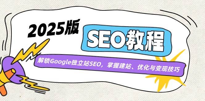 （14470期）2025版SEO教程：解锁Google独立站SEO，掌握建站、优化与变现技巧-低成本创业项目大全｜短视频带货+AI副业变现｜知行创业网