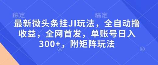 最新微头条挂JI玩法，全自动撸收益，全网首发，单账号日入300+，附矩阵玩法【揭秘】-低成本创业项目大全｜短视频带货+AI副业变现｜知行创业网