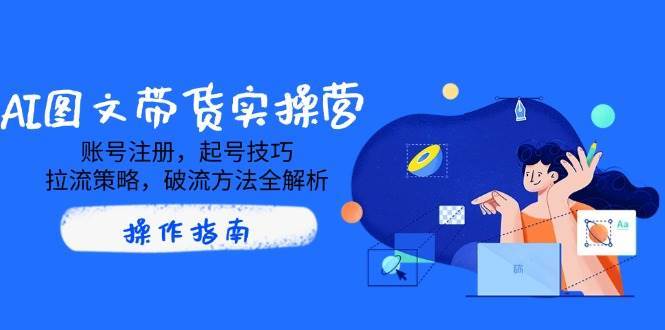 AI图文带货实操营，账号注册，起号技巧，拉流策略，破流方法全解析-低成本创业项目大全｜短视频带货+AI副业变现｜知行创业网